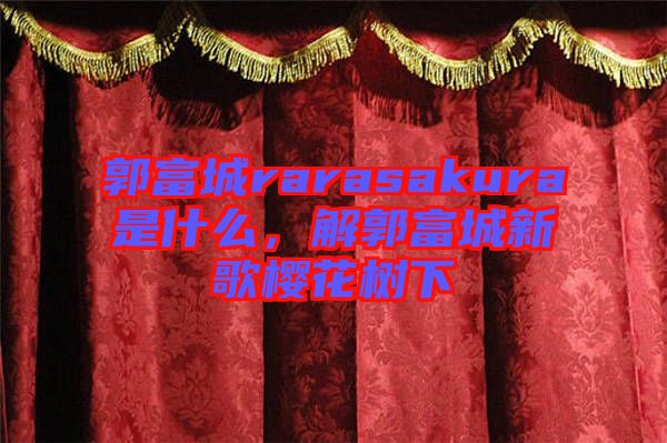 郭富城rarasakura是什么，解郭富城新歌櫻花樹下