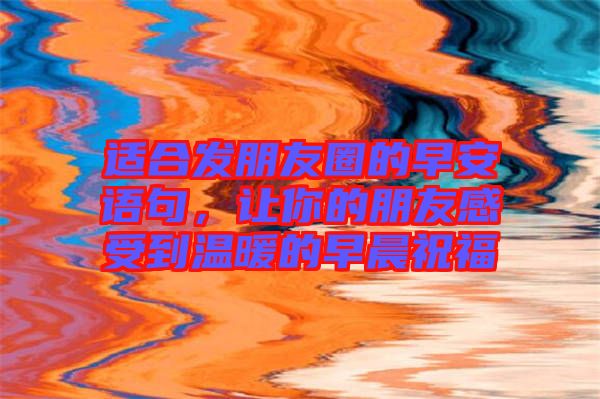 適合發(fā)朋友圈的早安語句，讓你的朋友感受到溫暖的早晨祝福