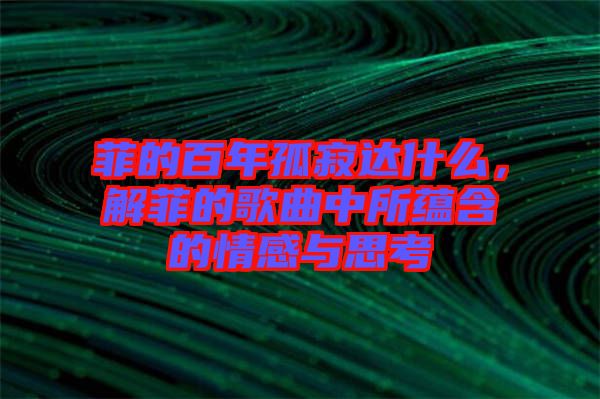 菲的百年孤寂達(dá)什么，解菲的歌曲中所蘊含的情感與思考