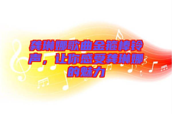 龔琳娜歌曲金箍棒鈴聲，讓你感受龔琳娜的魅力