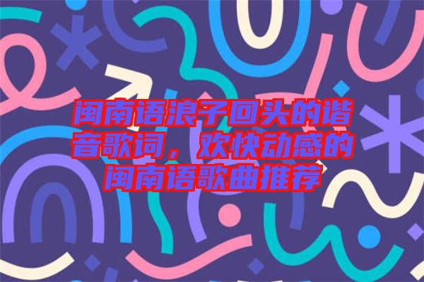 閩南語浪子回頭的諧音歌詞，歡快動感的閩南語歌曲推薦