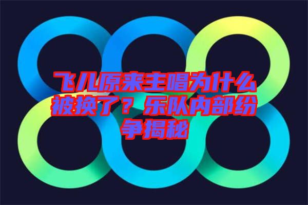 飛兒原來主唱為什么被換了？樂隊(duì)內(nèi)部紛爭揭秘