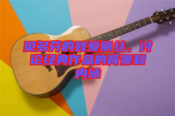 貝多芬的致愛麗絲，討論經典作品的背景和內涵