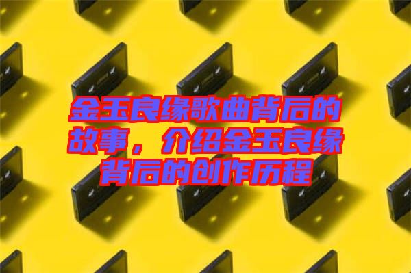 金玉良緣歌曲背后的故事，介紹金玉良緣背后的創作歷程