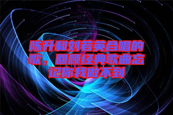 陳升和劉若英合唱的歌，回顧經典歌曲忘記你我做不到