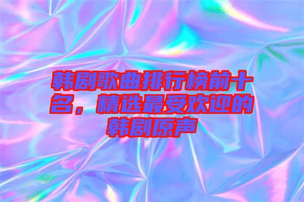 韓劇歌曲排行榜前十名，精選最受歡迎的韓劇原聲