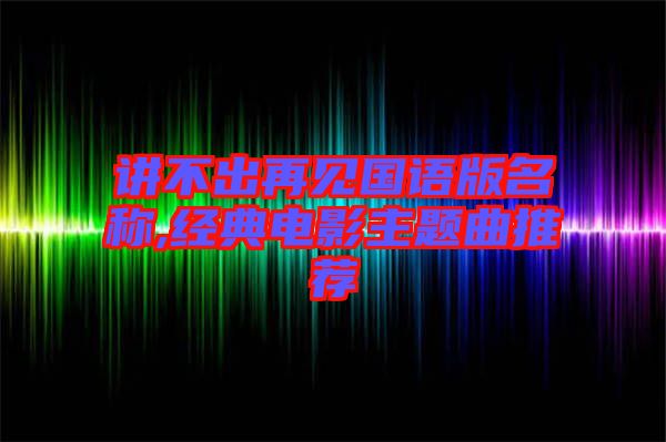 講不出再見國語版名稱,經典電影主題曲推薦