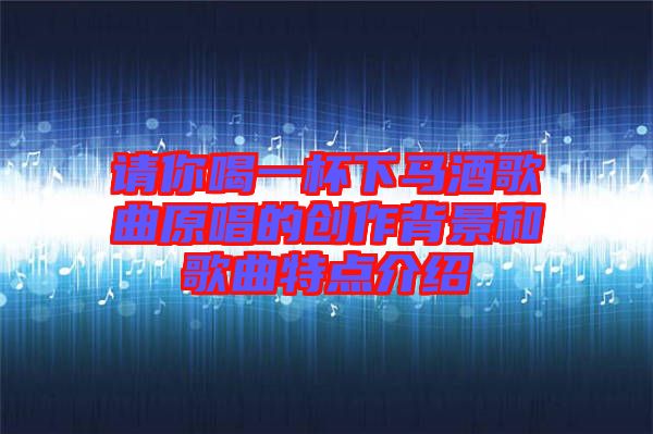 請你喝一杯下馬酒歌曲原唱的創作背景和歌曲特點介紹