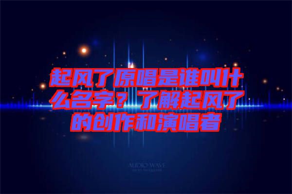 起風了原唱是誰叫什么名字？了解起風了的創作和演唱者