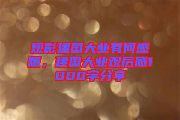 觀影建國大業有何感想，建國大業觀后感1000字分享