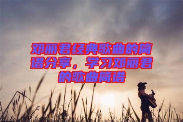 鄧麗君經(jīng)典歌曲的簡譜分享，學(xué)習(xí)鄧麗君的歌曲簡譜