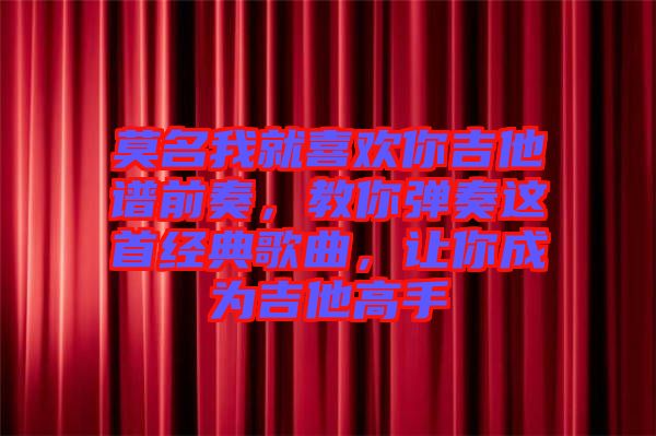 莫名我就喜歡你吉他譜前奏，教你彈奏這首經典歌曲，讓你成為吉他高手