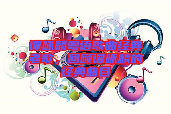 譚詠麟粵語(yǔ)歌曲經(jīng)典老歌，回顧譚詠麟的經(jīng)典曲目