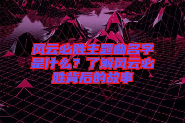 風云必勝主題曲名字是什么？了解風云必勝背后的故事