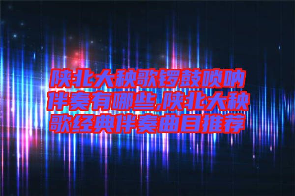 陜北大秧歌鑼鼓嗩吶伴奏有哪些,陜北大秧歌經典伴奏曲目推薦