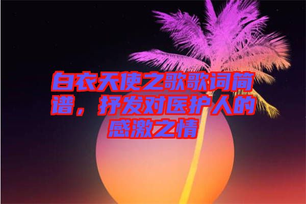 白衣天使之歌歌詞簡譜，抒發(fā)對(duì)醫(yī)護(hù)人的感激之情