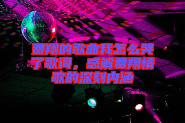 費翔的歌曲我怎么哭了歌詞，感解費翔情歌的深刻內涵