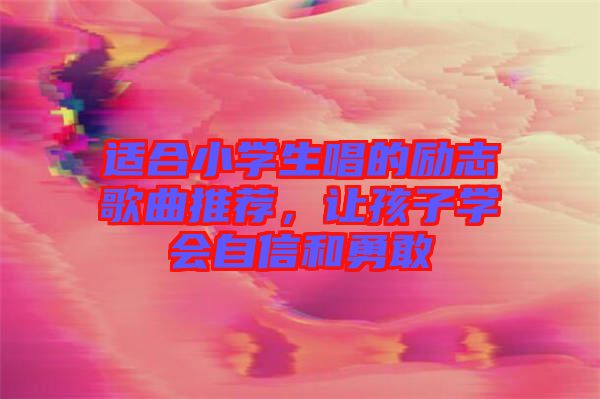 適合小學生唱的勵志歌曲推薦，讓孩子學會自信和勇敢