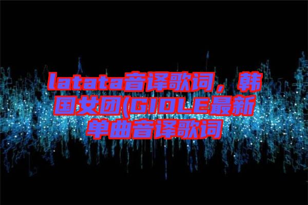 latata音譯歌詞，韓國女團(GIDLE最新單曲音譯歌詞