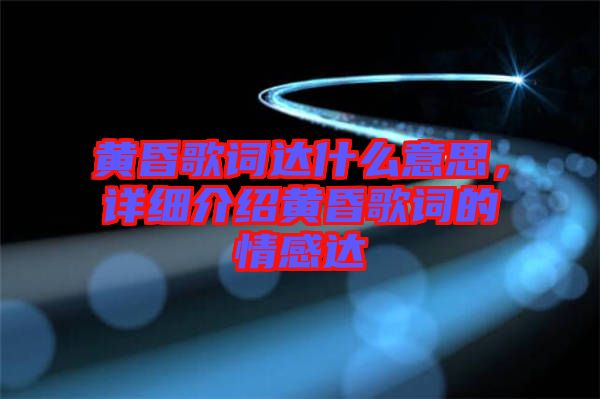 黃昏歌詞達(dá)什么意思，詳細(xì)介紹黃昏歌詞的情感達(dá)