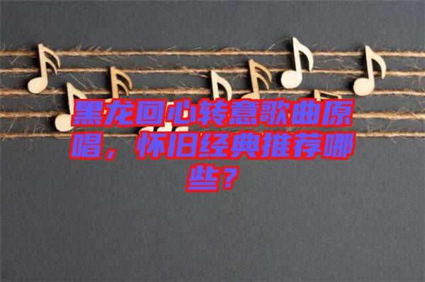 黑龍回心轉意歌曲原唱，懷舊經典推薦哪些？