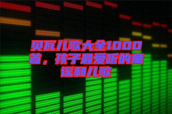 貝瓦兒歌大全1000首，孩子最愛聽的童謠和兒歌