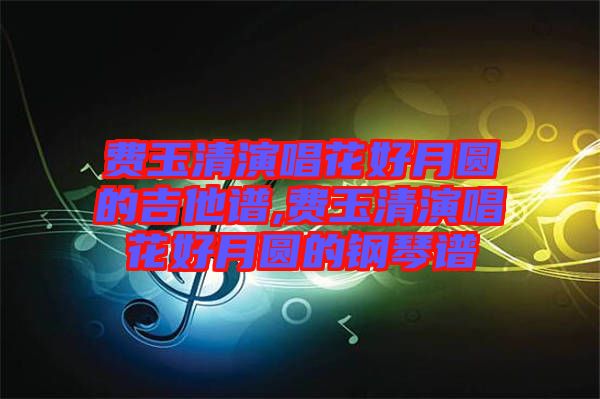 費(fèi)玉清演唱花好月圓的吉他譜,費(fèi)玉清演唱花好月圓的鋼琴譜