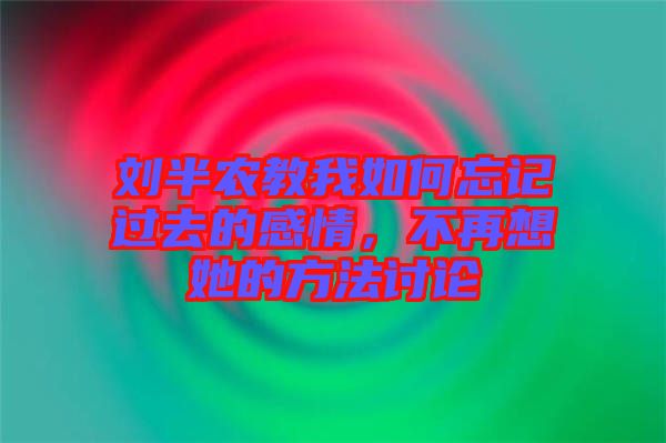 劉半農(nóng)教我如何忘記過去的感情，不再想她的方法討論