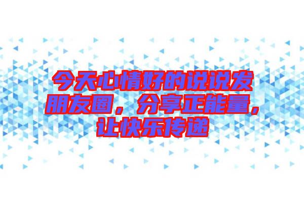 今天心情好的說說發(fā)朋友圈，分享正能量，讓快樂傳遞