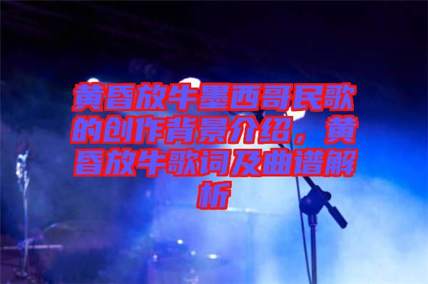 黃昏放牛墨西哥民歌的創作背景介紹，黃昏放牛歌詞及曲譜解析