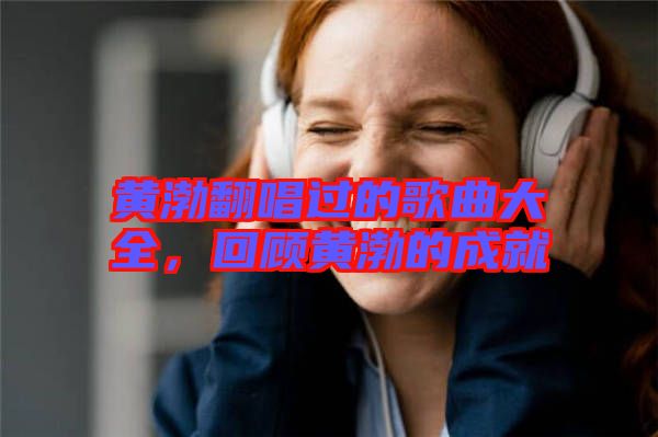 黃渤翻唱過的歌曲大全，回顧黃渤的成就