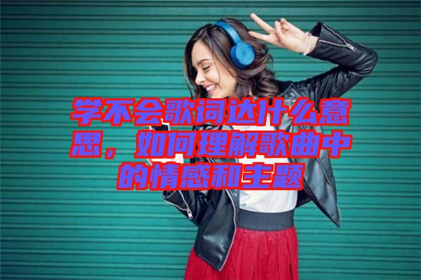 學(xué)不會歌詞達(dá)什么意思，如何理解歌曲中的情感和主題