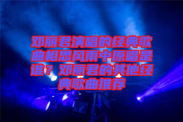 鄧麗君演唱的經(jīng)典歌曲相思風雨中原唱是誰？鄧麗君的其他經(jīng)典歌曲推薦