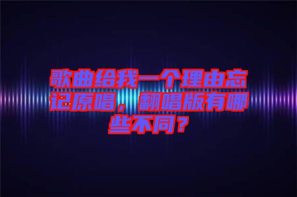 歌曲給我一個(gè)理由忘記原唱，翻唱版有哪些不同？