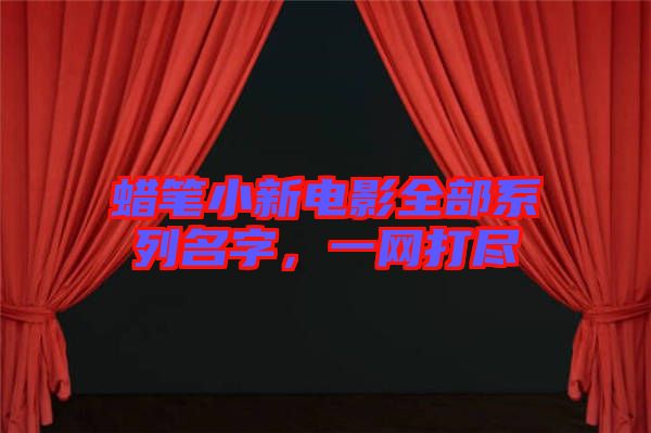 蠟筆小新電影全部系列名字，一網打盡