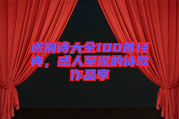 送別詩大全100首經典，感人至深的詩歌作品享