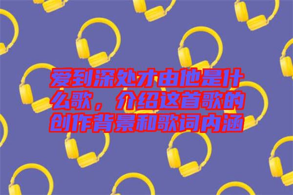 愛到深處才由他是什么歌，介紹這首歌的創作背景和歌詞內涵