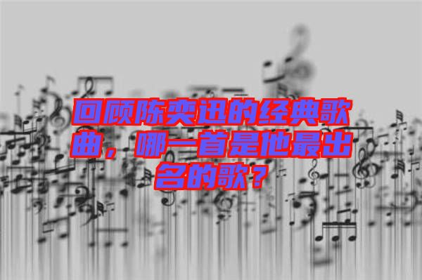 回顧陳奕迅的經(jīng)典歌曲，哪一首是他最出名的歌？