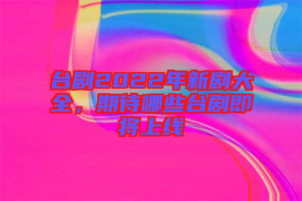 臺劇2022年新劇大全，期待哪些臺劇即將上線