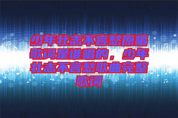 少年壯志不言愁原唱歌詞是誰唱的，少年壯志不言愁歌曲完整歌詞