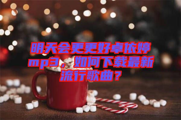 明天會更更好卓依婷mp3，如何下載最新流行歌曲？