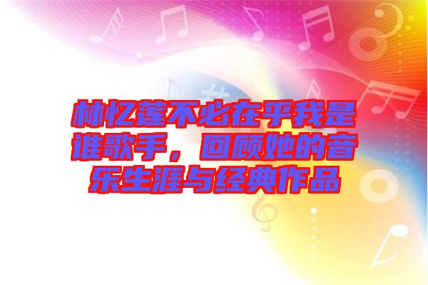 林憶蓮不必在乎我是誰歌手，回顧她的音樂生涯與經典作品