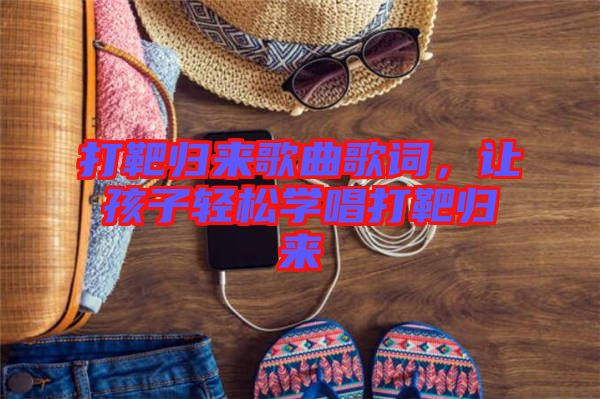 打靶歸來歌曲歌詞，讓孩子輕松學(xué)唱打靶歸來