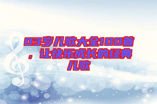 03歲兒歌大全100首，讓快樂成長的經典兒歌