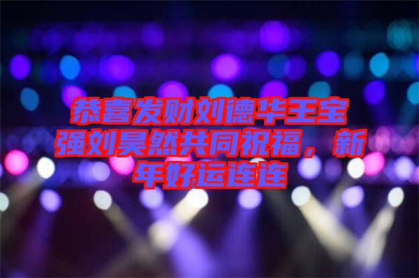 恭喜發財劉德華王寶強劉昊然共同祝福，新年好運連連