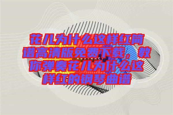 花兒為什么這樣紅簡譜高清版免費(fèi)下載，教你彈奏花兒為什么這樣紅的鋼琴曲譜