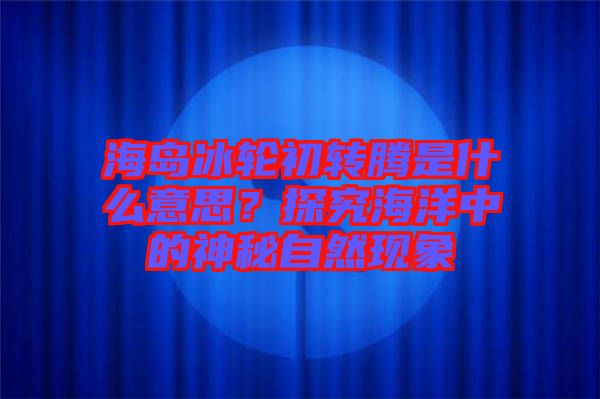 海島冰輪初轉騰是什么意思？探究海洋中的神秘自然現象