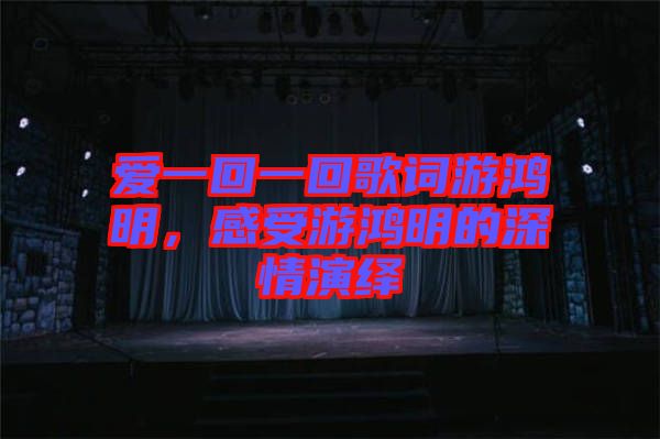 愛(ài)一回一回歌詞游鴻明，感受游鴻明的深情演繹