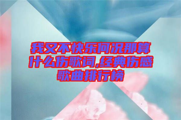 我又不快樂何況那算什么傷歌詞,經典傷感歌曲排行榜