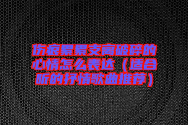 傷痕累累支離破碎的心情怎么表達（適合聽的抒情歌曲推薦）